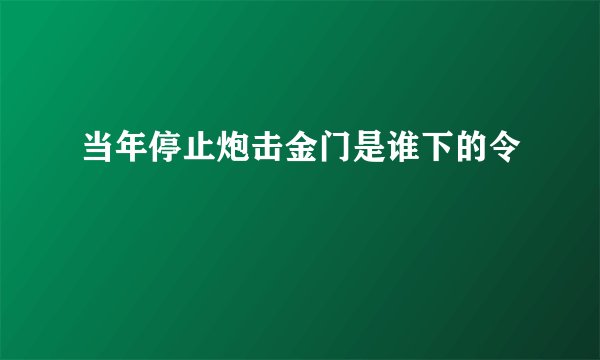 当年停止炮击金门是谁下的令