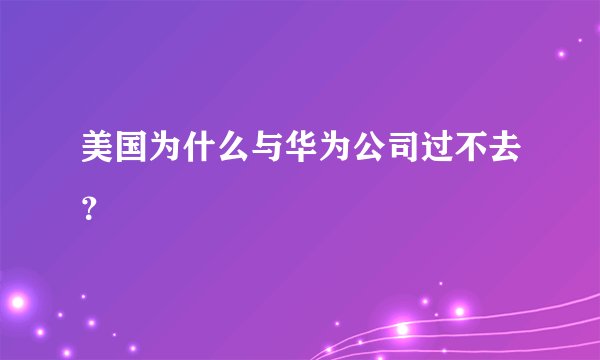 美国为什么与华为公司过不去？