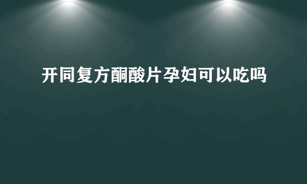 开同复方酮酸片孕妇可以吃吗