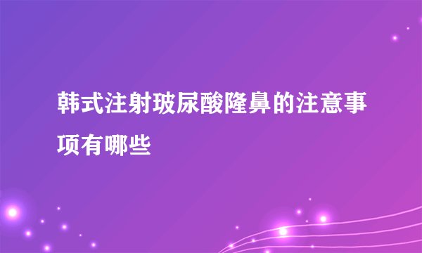 韩式注射玻尿酸隆鼻的注意事项有哪些