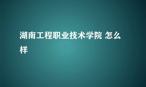 湖南工程职业技术学院 怎么样