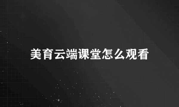 美育云端课堂怎么观看