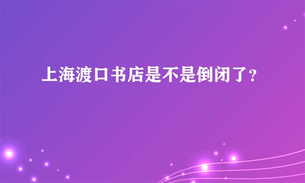 上海渡口书店是不是倒闭了？