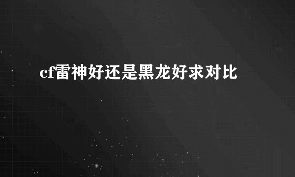 cf雷神好还是黑龙好求对比