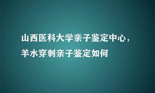 山西医科大学亲子鉴定中心，羊水穿刺亲子鉴定如何