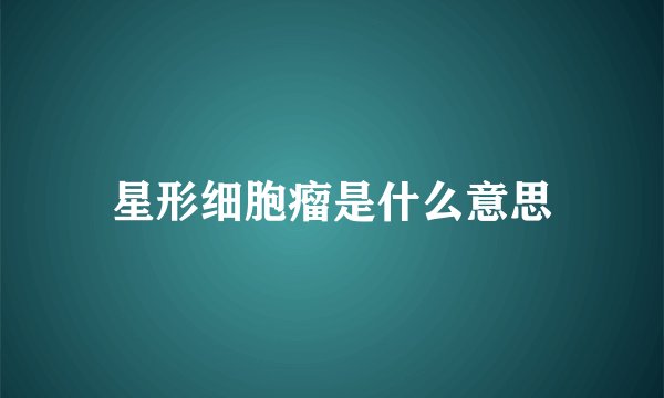星形细胞瘤是什么意思
