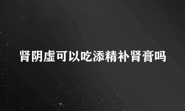 肾阴虚可以吃添精补肾膏吗