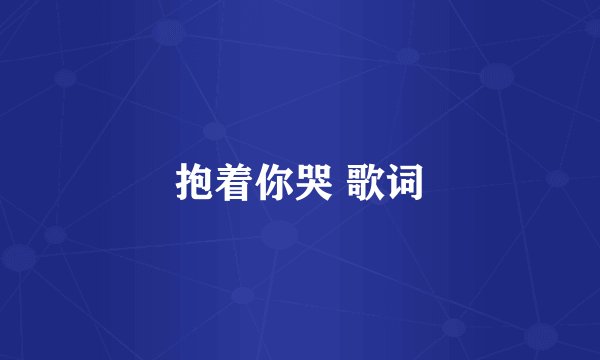 抱着你哭 歌词