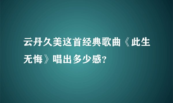 云丹久美这首经典歌曲《此生无悔》唱出多少感？