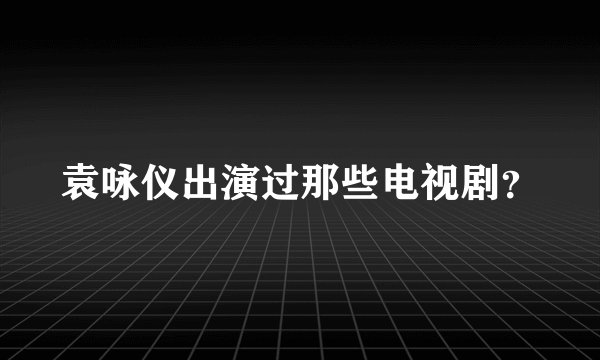 袁咏仪出演过那些电视剧？
