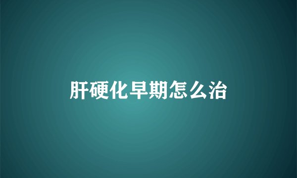 肝硬化早期怎么治