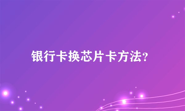 银行卡换芯片卡方法？