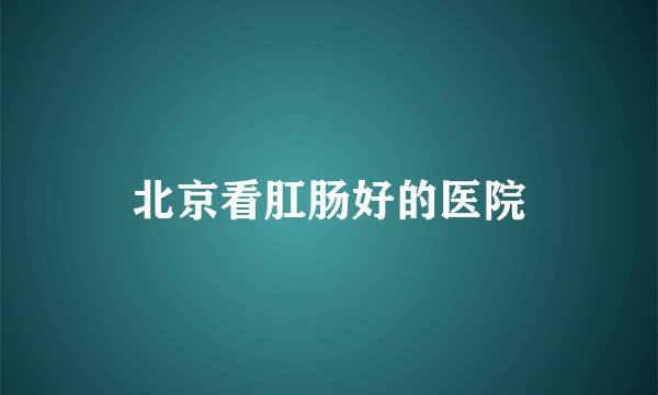 北京看肛肠好的医院