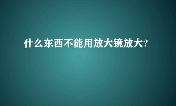 什么东西不能用放大镜放大?