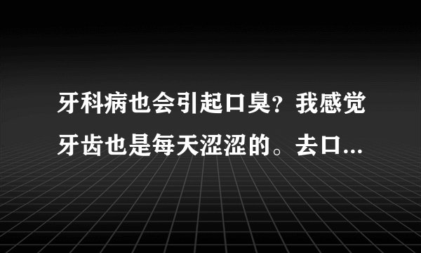 牙科病也会引起口臭?我感觉牙齿也是每天涩涩的。去口...