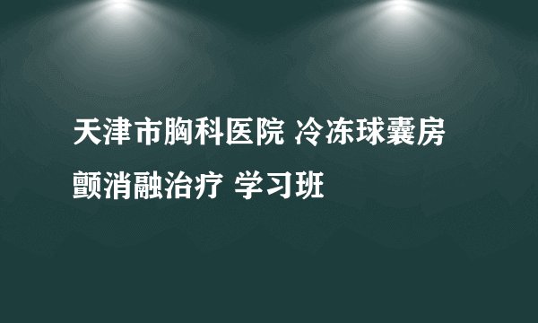 天津市胸科医院 冷冻球囊房颤消融治疗 学习班