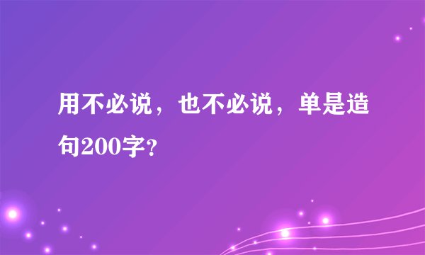 用不必说,也不必说,单是造句200字?