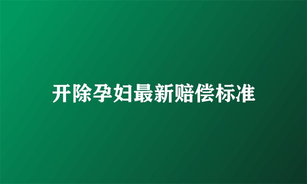 开除孕妇最新赔偿标准