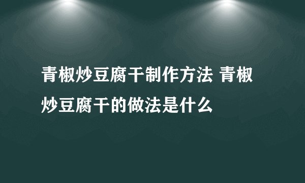 青椒炒豆腐干制作方法 青椒炒豆腐干的做法是什么