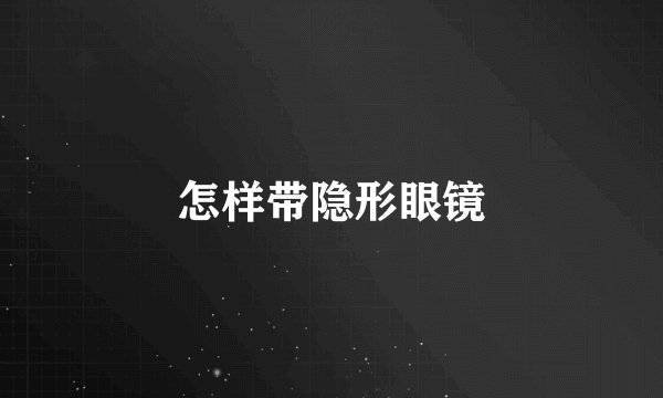 怎样带隐形眼镜