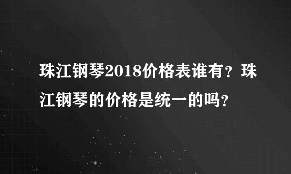 珠江钢琴2018价格表谁有?珠江钢琴的价格是统一的吗?