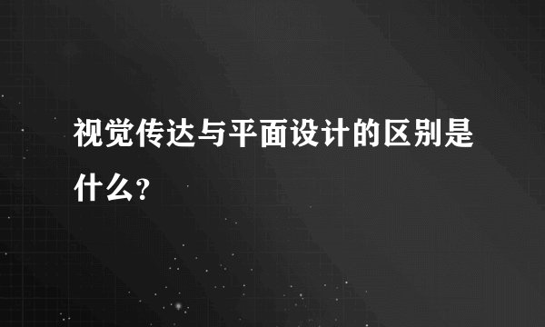视觉传达与平面设计的区别是什么？