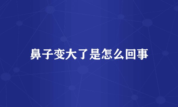 鼻子变大了是怎么回事