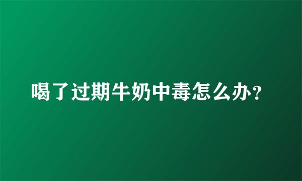喝了过期牛奶中毒怎么办？