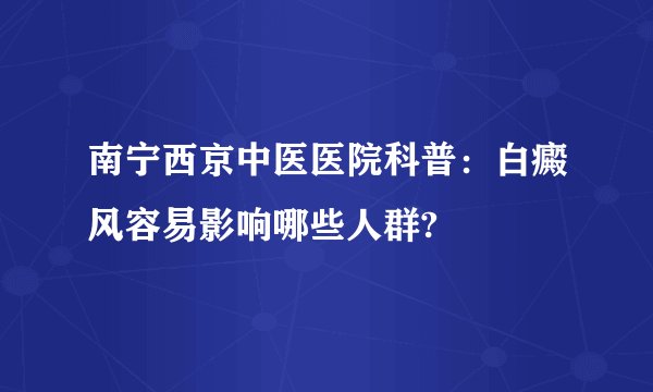 南宁西京中医医院科普:白癜风容易影响哪些人群?