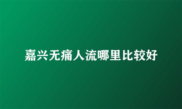 嘉兴无痛人流哪里比较好