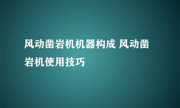 风动凿岩机机器构成 风动凿岩机使用技巧