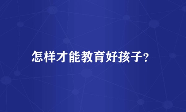 怎样才能教育好孩子？
