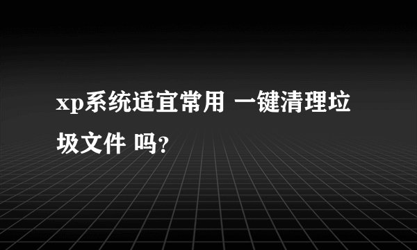 xp系统适宜常用 一键清理垃圾文件 吗？