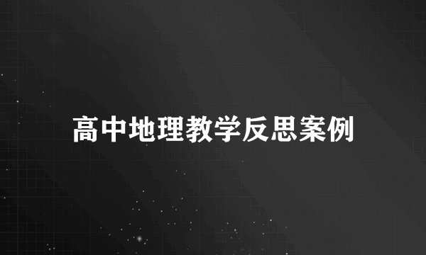 高中地理教学反思案例