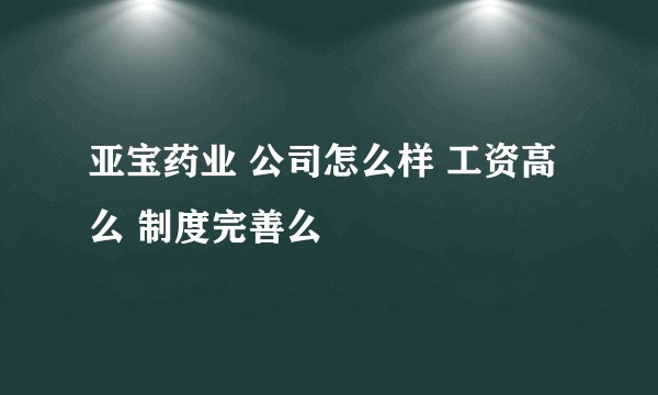 亚宝药业 公司怎么样 工资高么 制度完善么
