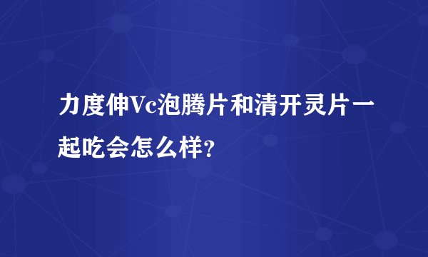 力度伸Vc泡腾片和清开灵片一起吃会怎么样?