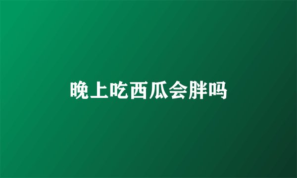 晚上吃西瓜会胖吗