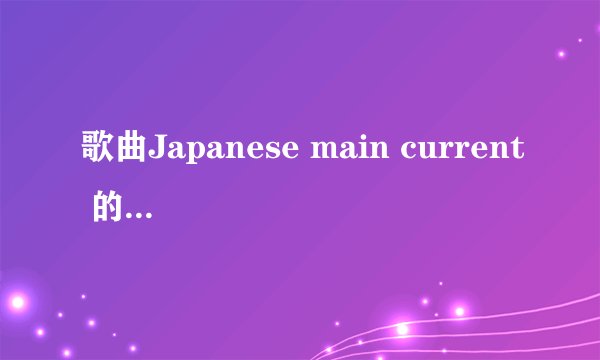 歌曲Japanese main current 的中文意思是什么呢?