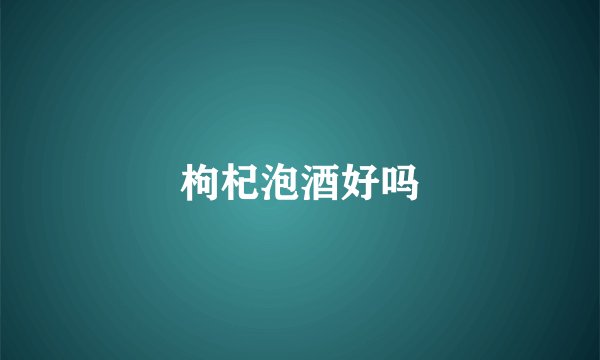 枸杞泡酒好吗
