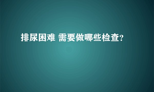 排尿困难 需要做哪些检查？