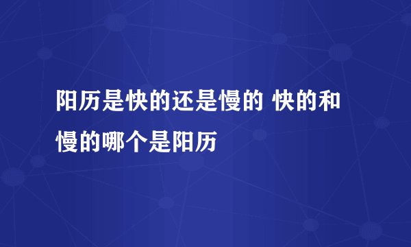 阳历是快的还是慢的 快的和慢的哪个是阳历