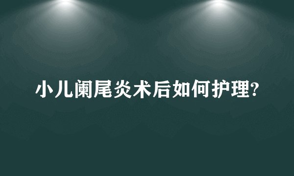 小儿阑尾炎术后如何护理?