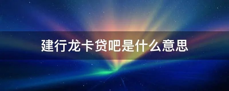 建行龙卡贷吧是什么意思