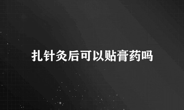 扎针灸后可以贴膏药吗
