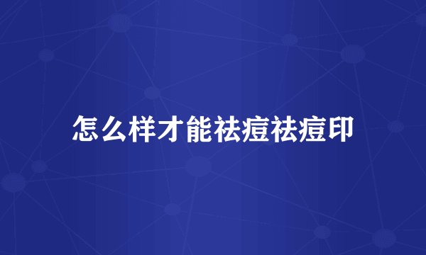 怎么样才能祛痘祛痘印
