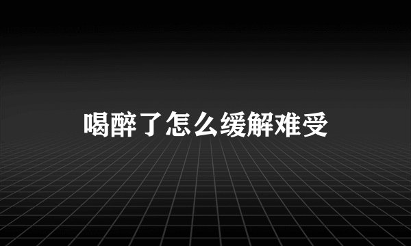 喝醉了怎么缓解难受