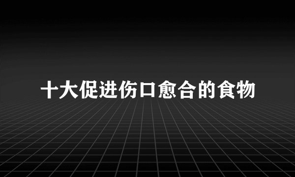 十大促进伤口愈合的食物