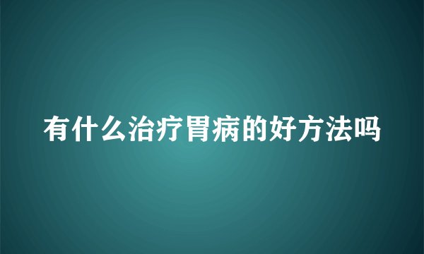 有什么治疗胃病的好方法吗
