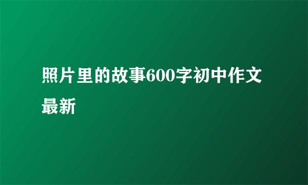 照片里的故事600字初中作文最新