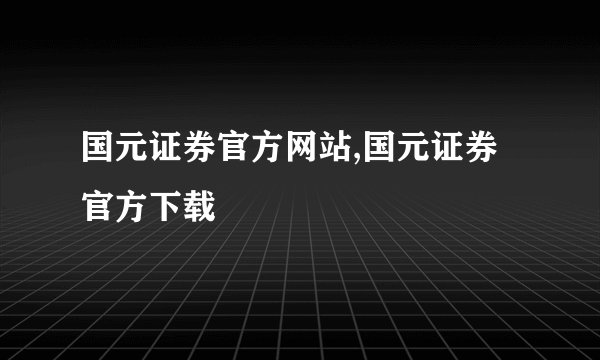 国元证券官方网站,国元证券官方下载